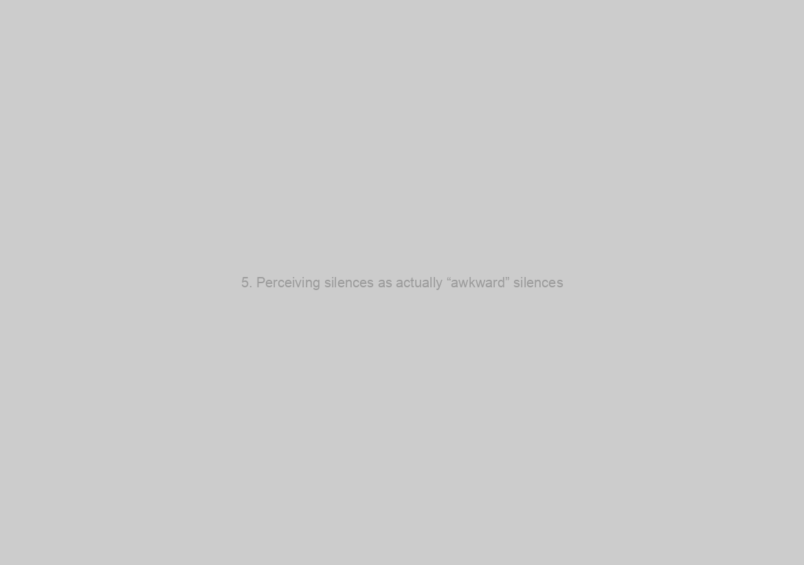 5. Perceiving silences as actually “awkward” silences